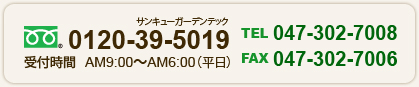 0120-39-5019 受付時間 AM9:00～AM6:00（平日）TEL 047-302-7008 FAX 047-302-7006